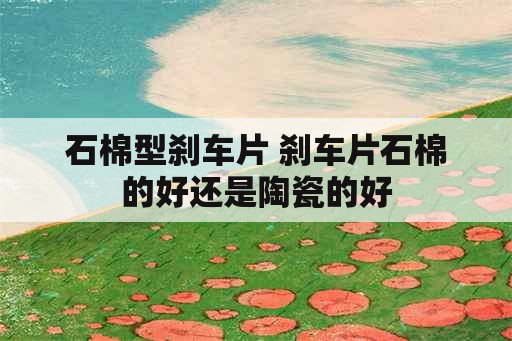 石棉型刹车片 刹车片石棉的好还是陶瓷的好