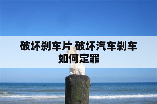 破坏刹车片 破坏汽车刹车如何定罪