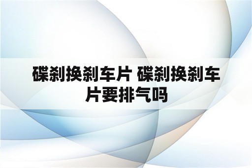 碟刹换刹车片 碟刹换刹车片要排气吗