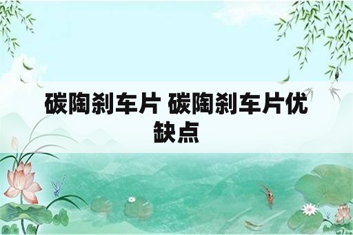 碳陶刹车片 碳陶刹车片优缺点