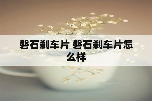 磐石刹车片 磐石刹车片怎么样