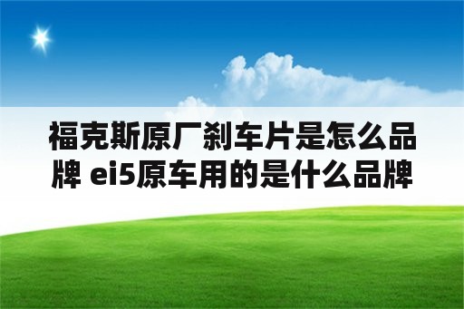 福克斯原厂刹车片是怎么品牌 ei5原车用的是什么品牌刹车片？