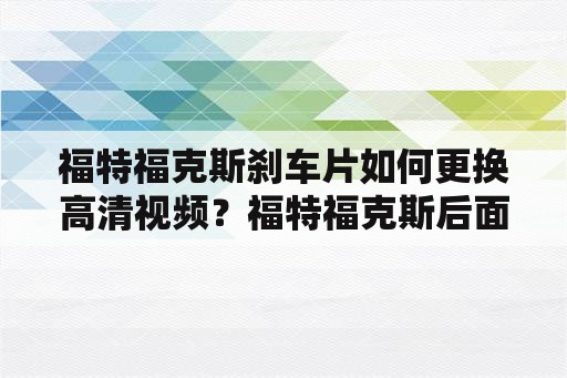 福特福克斯刹车片如何更换高清视频？福特福克斯后面刹车片怎么样安装？