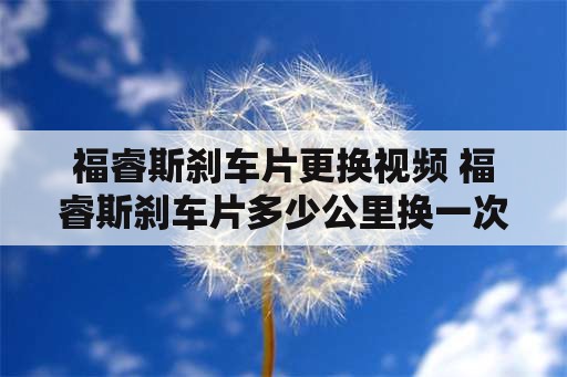 福睿斯刹车片更换视频 福睿斯刹车片多少公里换一次？