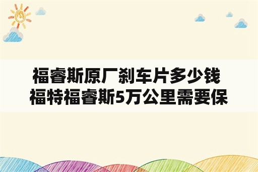 福睿斯原厂刹车片多少钱 福特福睿斯5万公里需要保养什么？