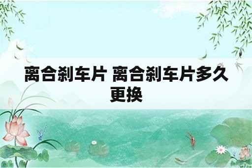 离合刹车片 离合刹车片多久更换