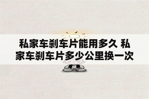 私家车刹车片能用多久 私家车刹车片多少公里换一次