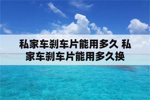 私家车刹车片能用多久 私家车刹车片能用多久换