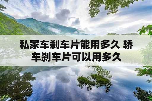 私家车刹车片能用多久 轿车刹车片可以用多久