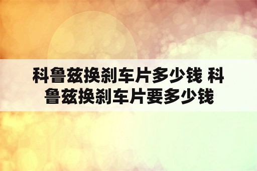 科鲁兹换刹车片多少钱 科鲁兹换刹车片要多少钱