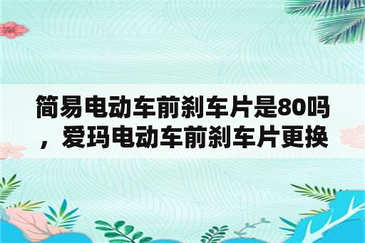 简易电动车前刹车片是80吗，爱玛电动车前刹车片更换？