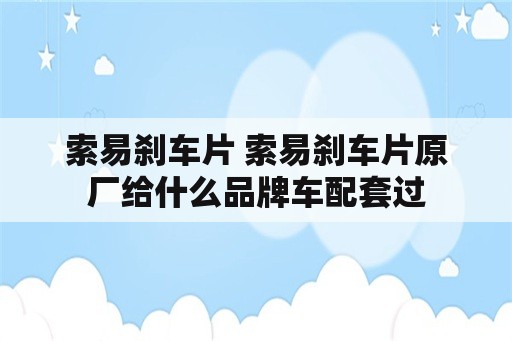 索易刹车片 索易刹车片原厂给什么品牌车配套过