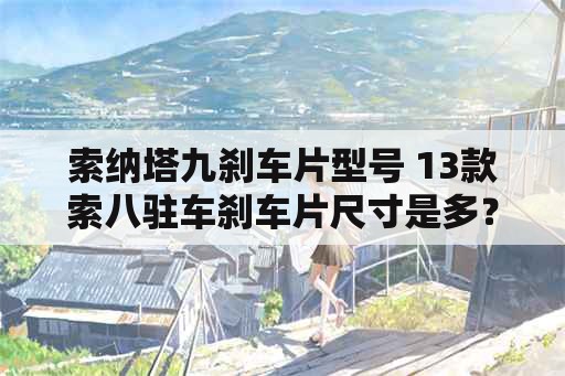 索纳塔九刹车片型号 13款索八驻车刹车片尺寸是多？