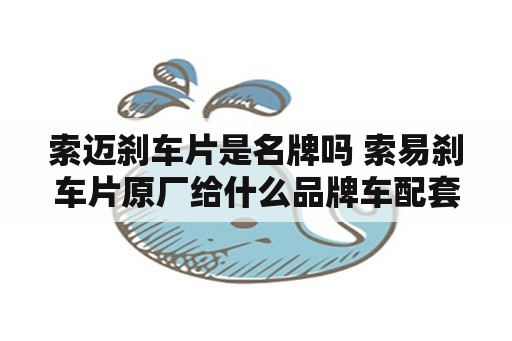 索迈刹车片是名牌吗 索易刹车片原厂给什么品牌车配套过