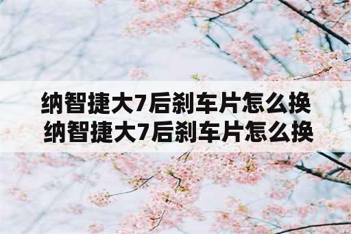 纳智捷大7后刹车片怎么换 纳智捷大7后刹车片怎么换视频