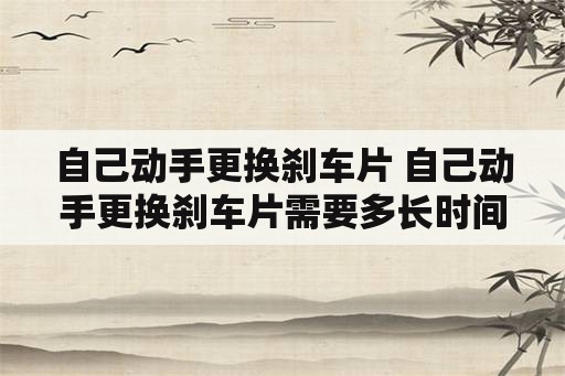 自己动手更换刹车片 自己动手更换刹车片需要多长时间