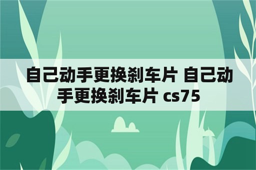 自己动手更换刹车片 自己动手更换刹车片 cs75