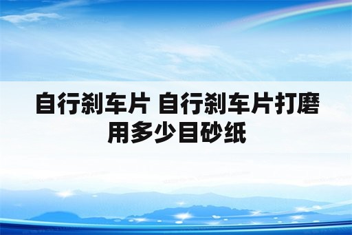 自行刹车片 自行刹车片打磨用多少目砂纸