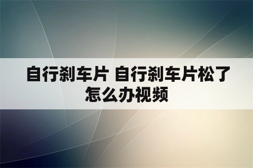 自行刹车片 自行刹车片松了怎么办视频