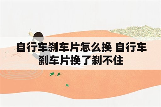 自行车刹车片怎么换 自行车刹车片换了刹不住