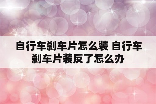 自行车刹车片怎么装 自行车刹车片装反了怎么办