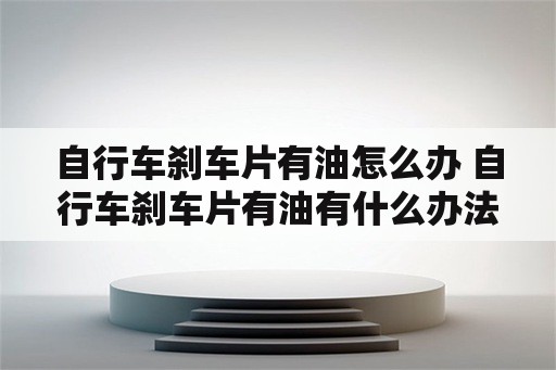 自行车刹车片有油怎么办 自行车刹车片有油有什么办法清洗