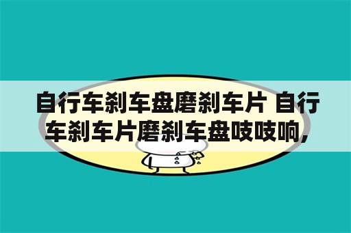 自行车刹车盘磨刹车片 自行车刹车片磨刹车盘吱吱响,骑起来很费劲