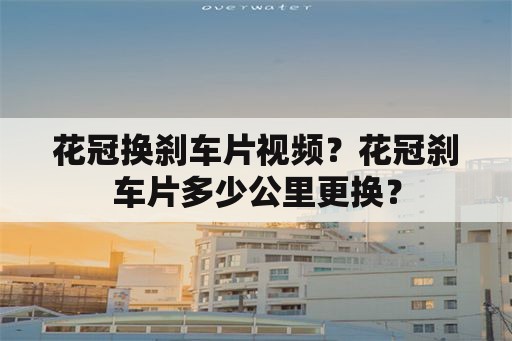 花冠换刹车片视频？花冠刹车片多少公里更换？