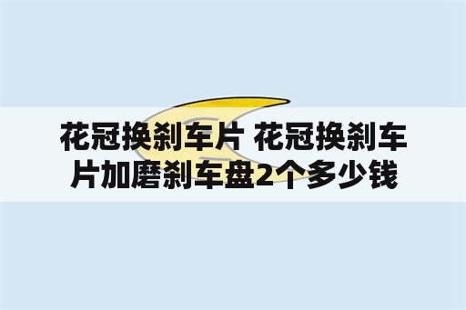 花冠换刹车片 花冠换刹车片加磨刹车盘2个多少钱