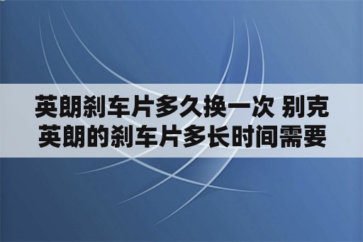 英朗刹车片多久换一次 别克英朗的刹车片多长时间需要更换