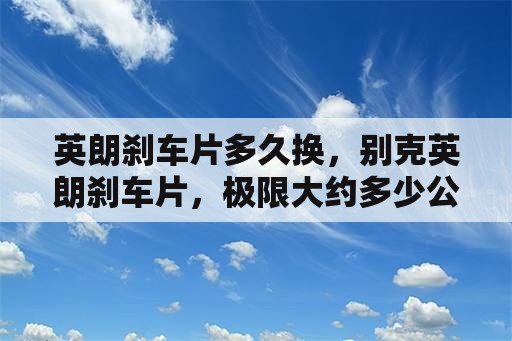 英朗刹车片多久换，别克英朗刹车片，极限大约多少公里更换？