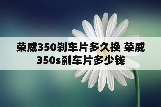 荣威350刹车片多久换 荣威350s刹车片多少钱