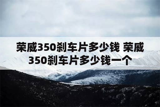 荣威350刹车片多少钱 荣威350刹车片多少钱一个