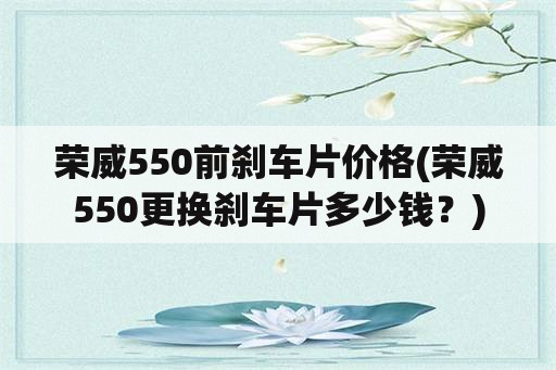 荣威550前刹车片价格(荣威550更换刹车片多少钱？)