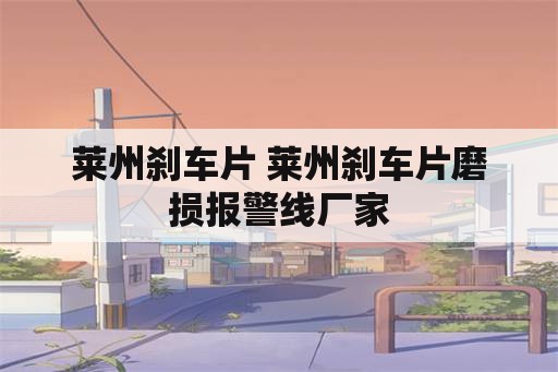 莱州刹车片 莱州刹车片磨损报警线厂家