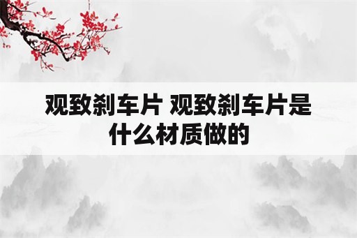 观致刹车片 观致刹车片是什么材质做的