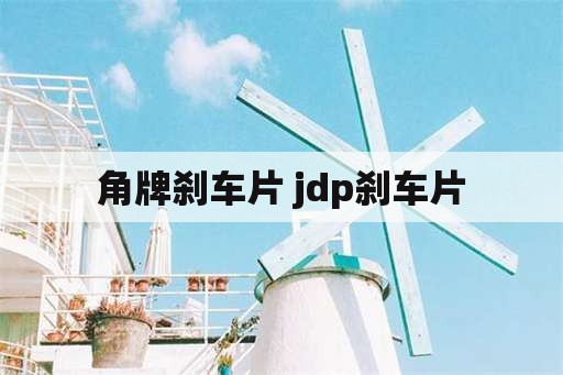 角牌刹车片 jdp刹车片