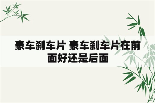 豪车刹车片 豪车刹车片在前面好还是后面