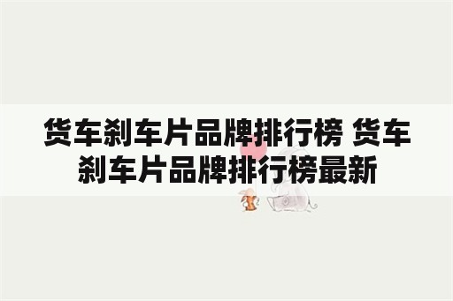 货车刹车片品牌排行榜 货车刹车片品牌排行榜最新