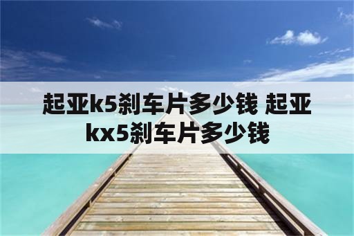 起亚k5刹车片多少钱 起亚kx5刹车片多少钱