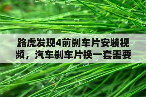 路虎发现4前刹车片安装视频，汽车刹车片换一套需要多少钱？