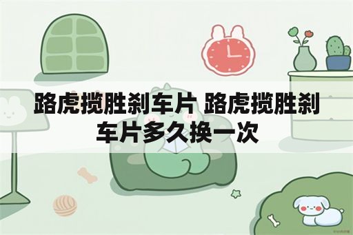 路虎揽胜刹车片 路虎揽胜刹车片多久换一次