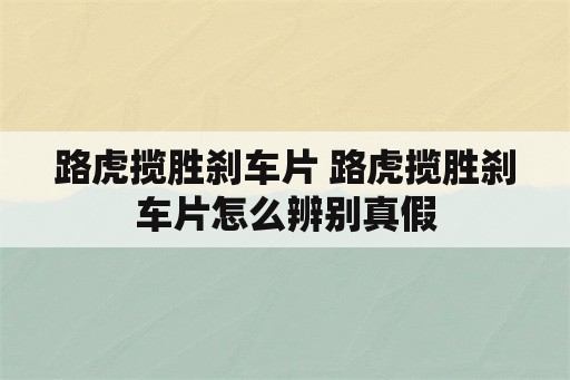 路虎揽胜刹车片 路虎揽胜刹车片怎么辨别真假