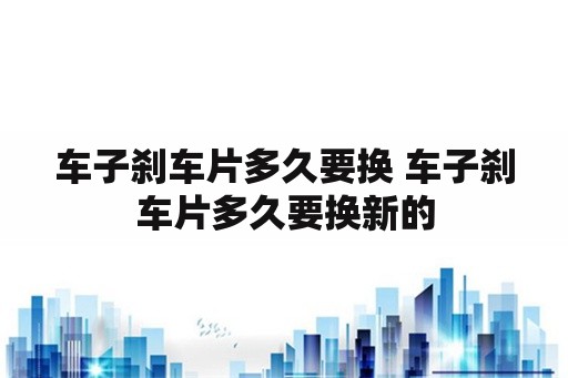 车子刹车片多久要换 车子刹车片多久要换新的