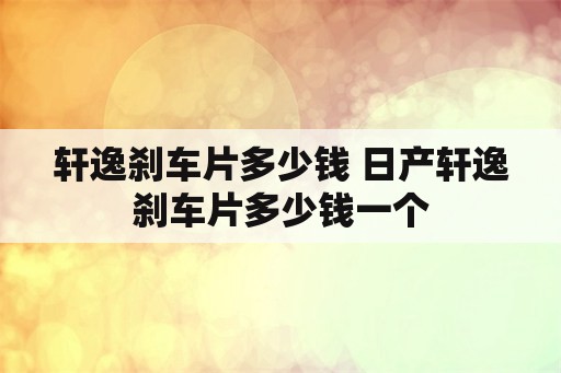 轩逸刹车片多少钱 日产轩逸刹车片多少钱一个