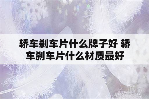 轿车刹车片什么牌子好 轿车刹车片什么材质最好