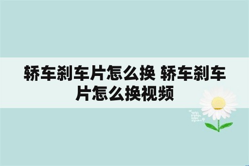 轿车刹车片怎么换 轿车刹车片怎么换视频