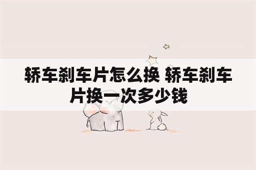 轿车刹车片怎么换 轿车刹车片换一次多少钱