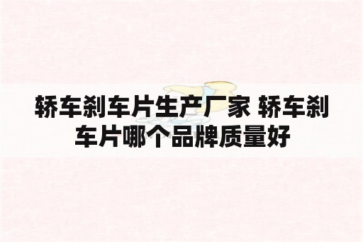 轿车刹车片生产厂家 轿车刹车片哪个品牌质量好