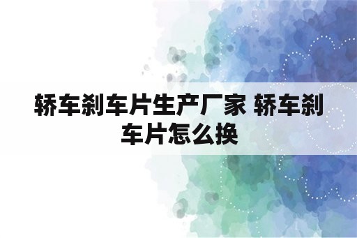 轿车刹车片生产厂家 轿车刹车片怎么换